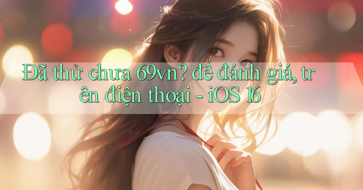 Đã thử chưa 69vn để đánh giá, trên điện thoại   iOS 16