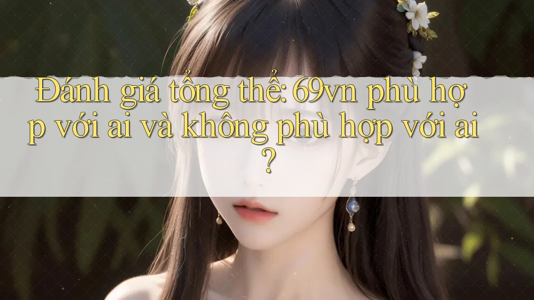 Đánh giá tổng thể: 69vn phù hợp với ai và không phù hợp với ai? Đánh giá tổng thể: 69vn phù hợp với ai và không phù hợp với ai?