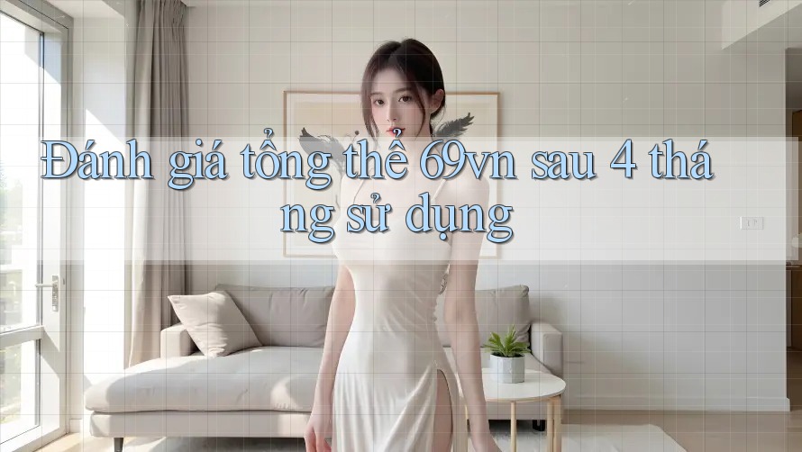 Đánh giá tổng thể 69vn sau 4 tháng sử dụng Đánh giá tổng thể 69vn sau 4 tháng sử dụng