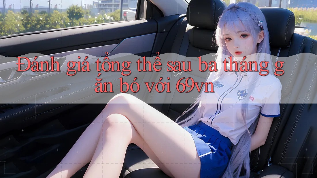 Đánh giá tổng thể sau ba tháng gắn bó với 69vn