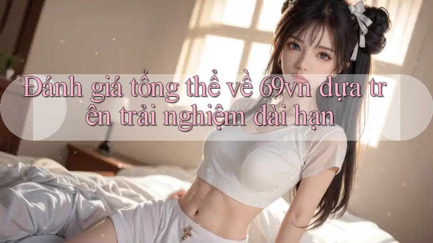 Đánh giá tổng thể về 69vn dựa trên trải nghiệm dài hạn