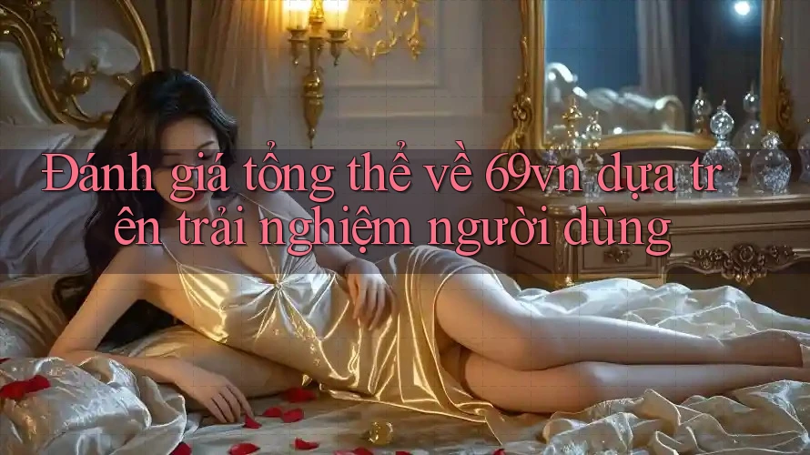 Đánh giá tổng thể về 69vn dựa trên trải nghiệm người dùng