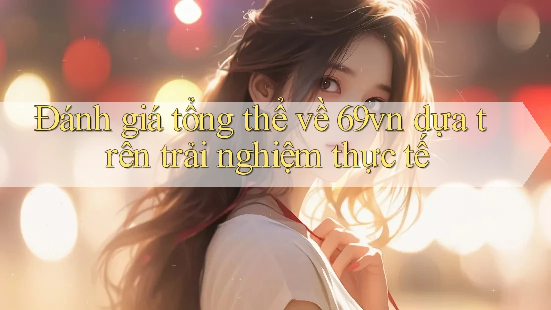 Đánh giá tổng thể về 69vn dựa trên trải nghiệm thực tế