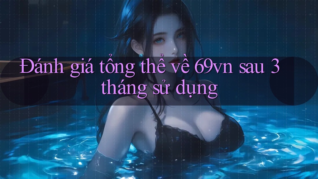Đánh giá tổng thể về 69vn sau 3 tháng sử dụng Đánh giá tổng thể về 69vn sau 3 tháng sử dụng