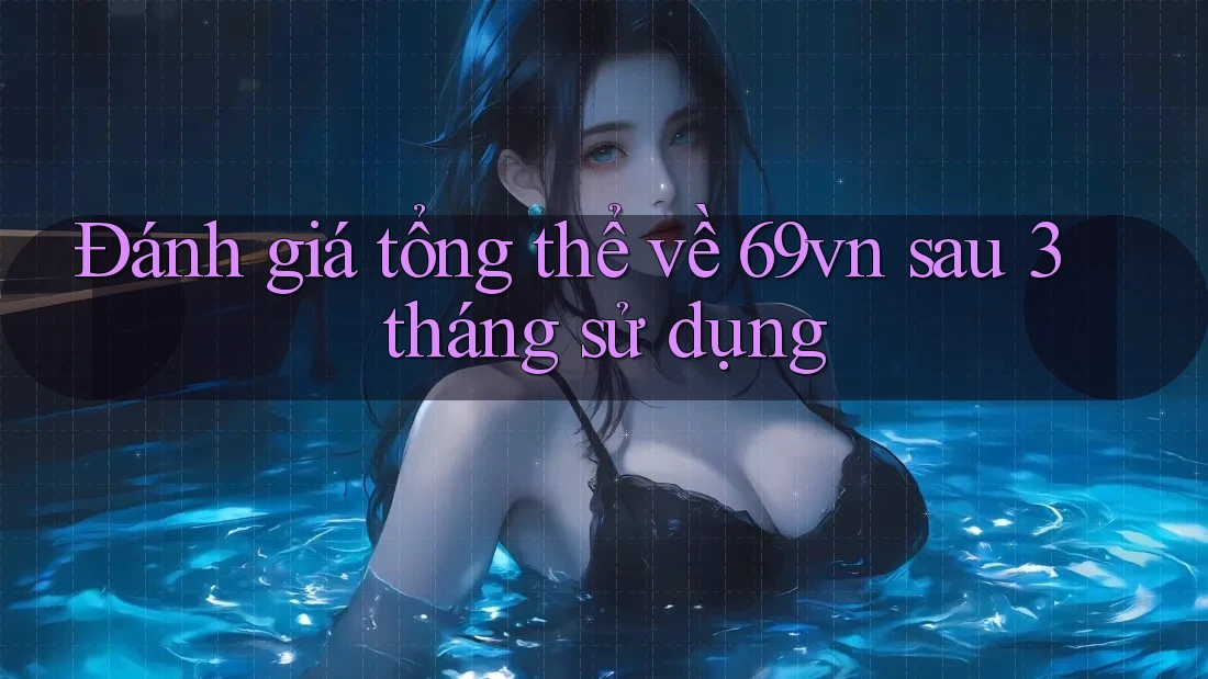 Đánh giá tổng thể về 69vn sau 3 tháng sử dụng