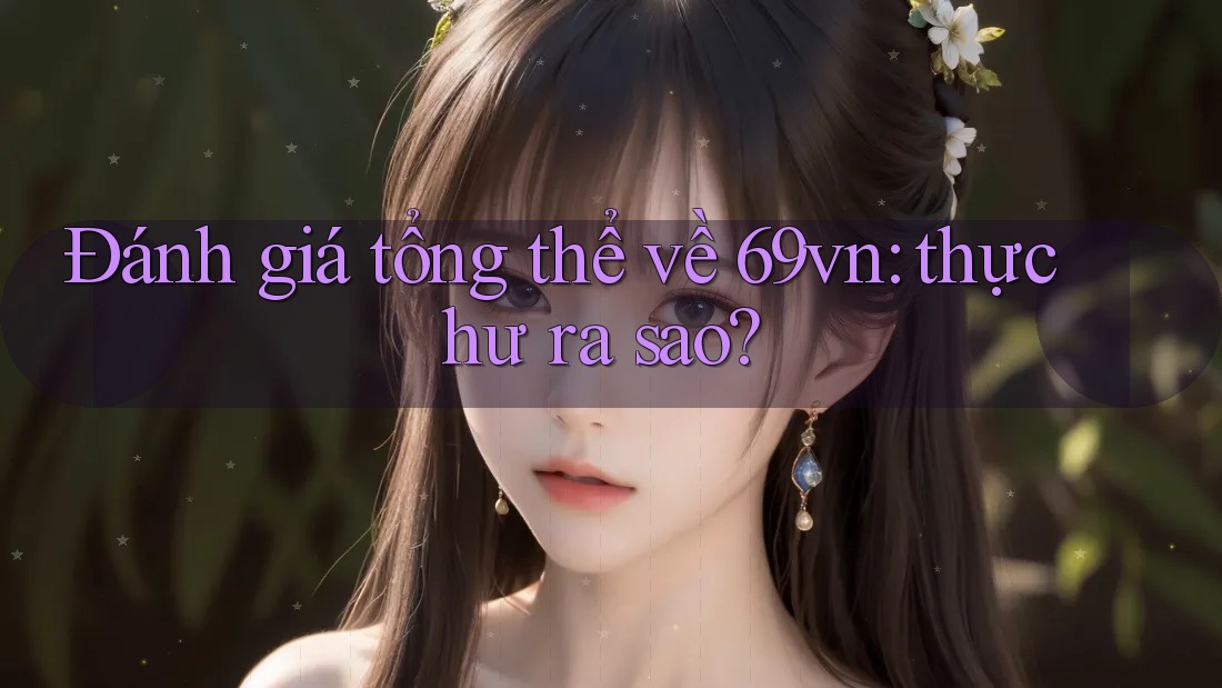Đánh giá tổng thể về 69vn: thực hư ra sao? Đánh giá tổng thể về 69vn: thực hư ra sao?