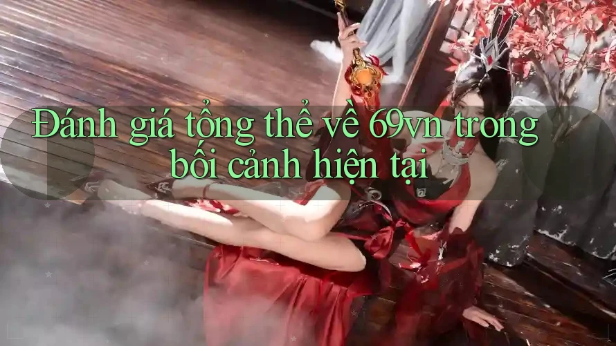 Đánh giá tổng thể về 69vn trong bối cảnh hiện tại Đánh giá tổng thể về 69vn trong bối cảnh hiện tại