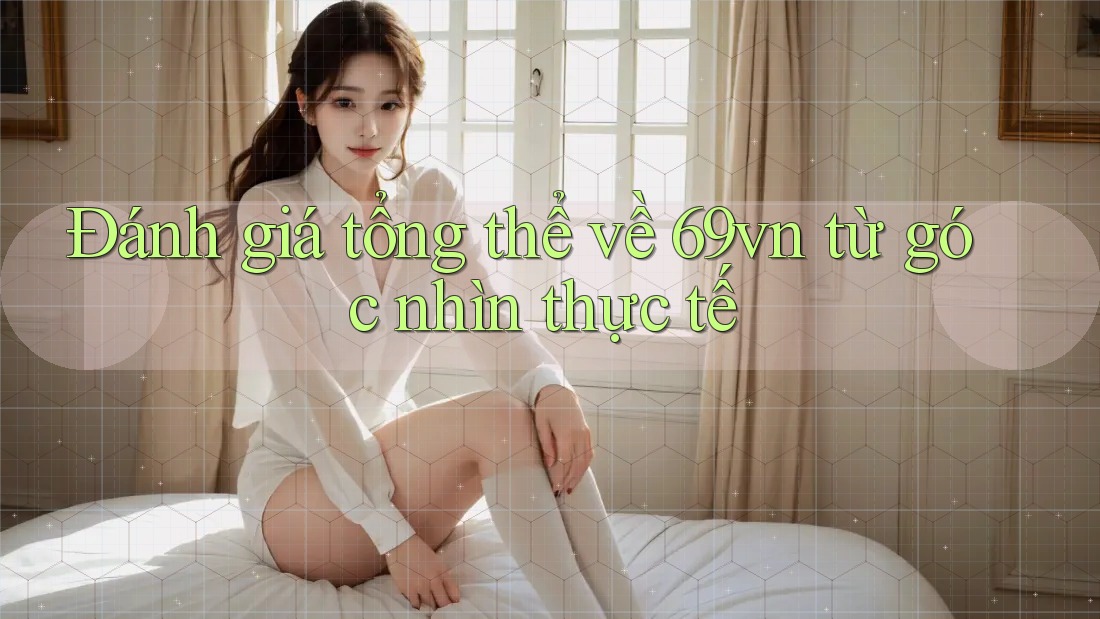 Đánh giá tổng thể về 69vn từ góc nhìn thực tế