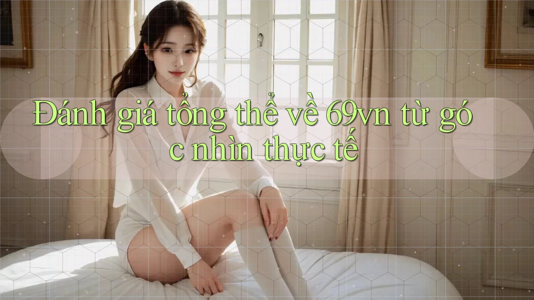 Đánh giá tổng thể về 69vn từ góc nhìn thực tế