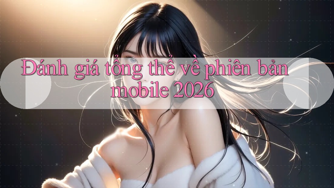 Đánh giá tổng thể về phiên bản mobile 2026