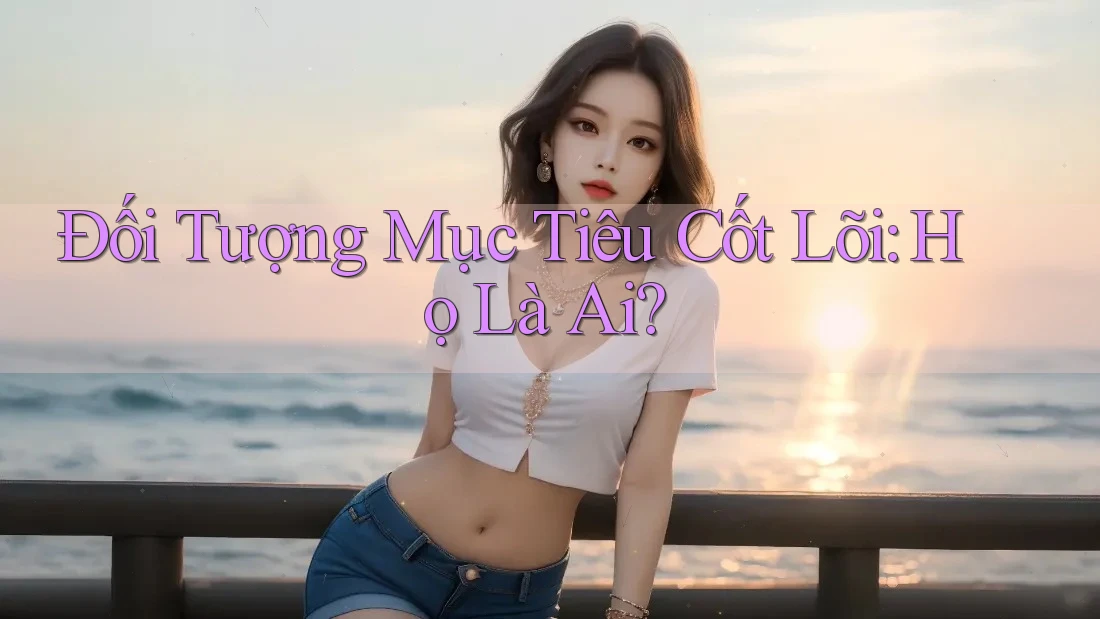 Đối Tượng Mục Tiêu Cốt Lõi: Họ Là Ai?