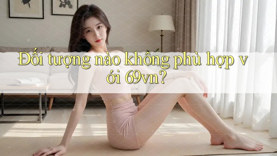 Đối tượng nào không phù hợp với 69vn? Đối tượng nào không phù hợp với 69vn?