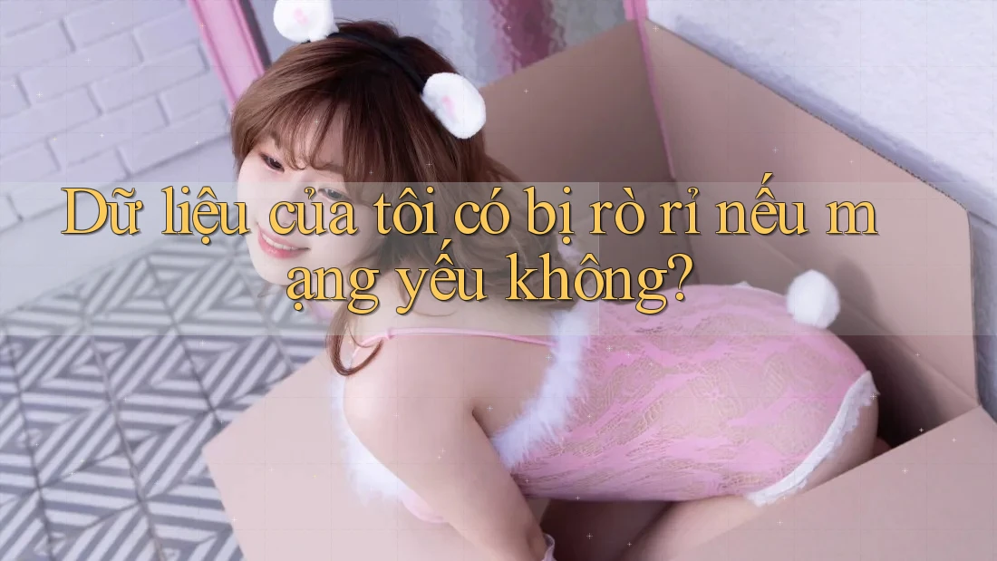 Dữ liệu của tôi có bị rò rỉ nếu mạng yếu không?