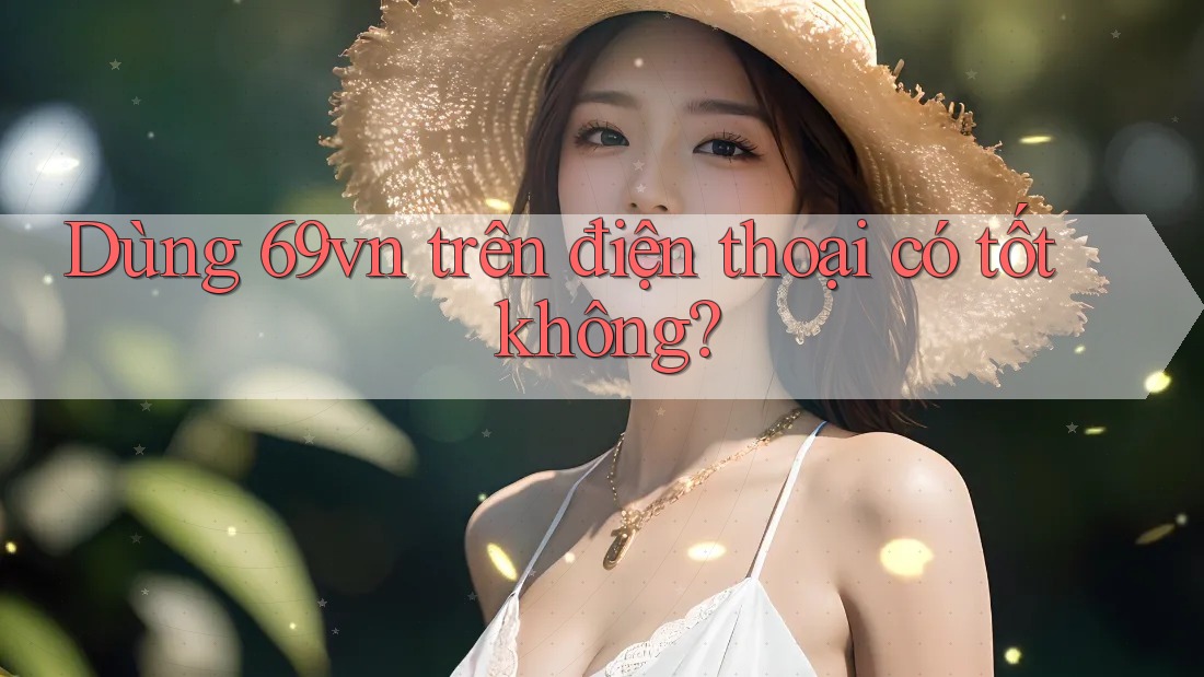 Dùng 69vn trên điện thoại có tốt không?
