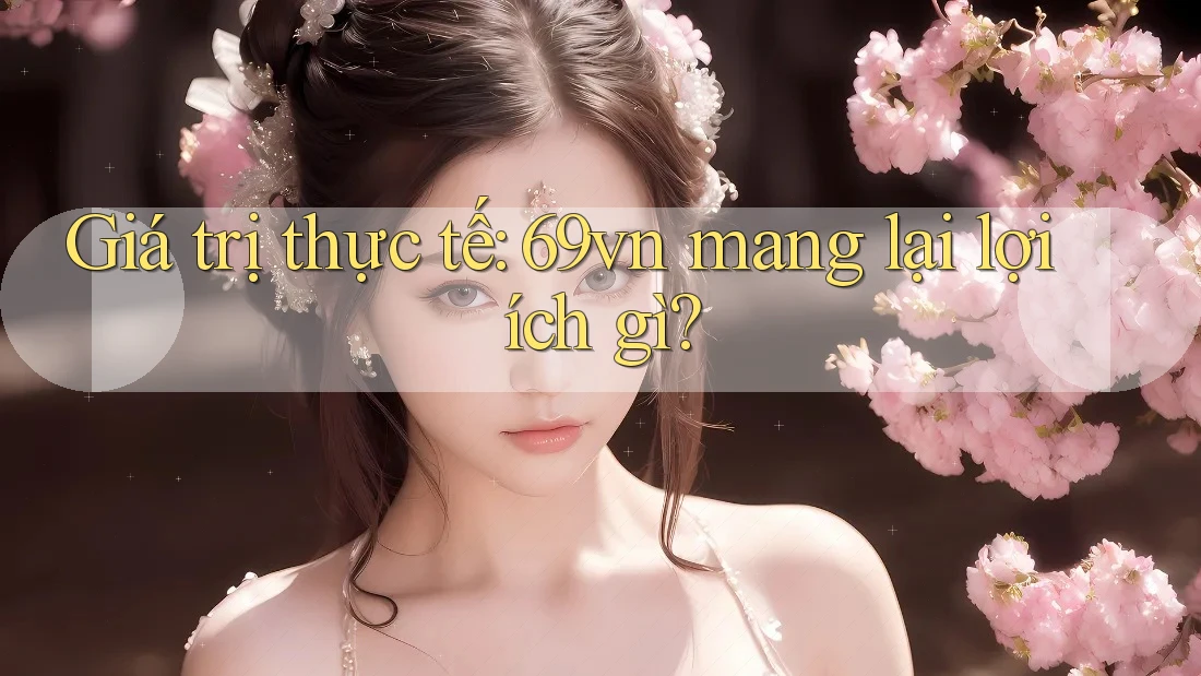 Giá trị thực tế: 69vn mang lại lợi ích gì?