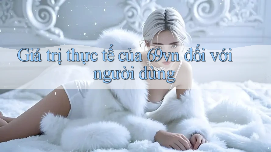 Giá trị thực tế của 69vn đối với người dùng Giá trị thực tế của 69vn đối với người dùng