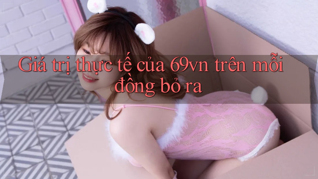 Giá trị thực tế của 69vn trên mỗi đồng bỏ ra