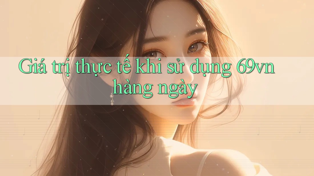 Giá trị thực tế khi sử dụng 69vn hàng ngày