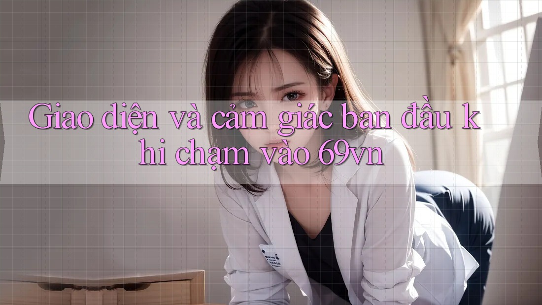 Giao diện và cảm giác ban đầu khi chạm vào 69vn