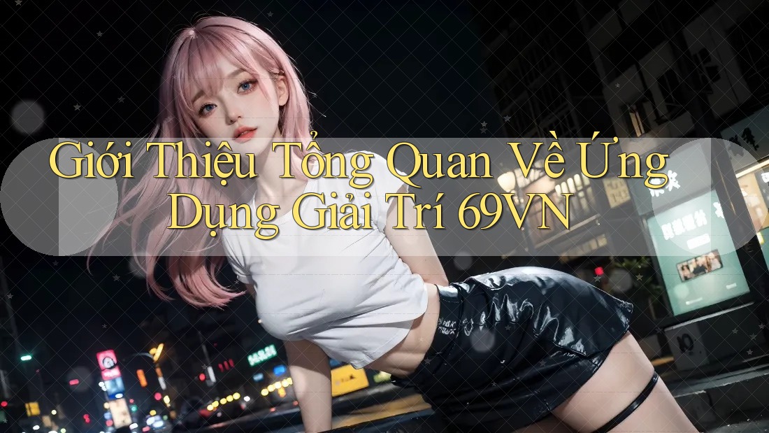 Giới Thiệu Tổng Quan Về Ứng Dụng Giải Trí 69VN
