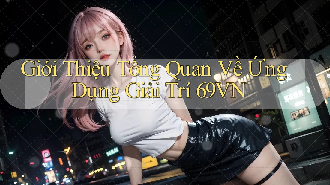 Giới Thiệu Tổng Quan Về Ứng Dụng Giải Trí 69VN