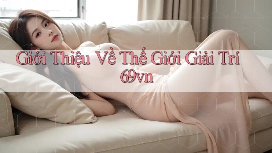 Giới Thiệu Về Thế Giới Giải Trí 69vn
