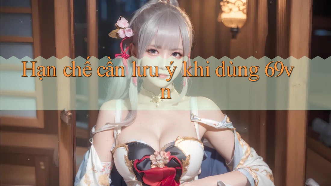 Hạn chế cần lưu ý khi dùng 69vn Hạn chế cần lưu ý khi dùng 69vn
