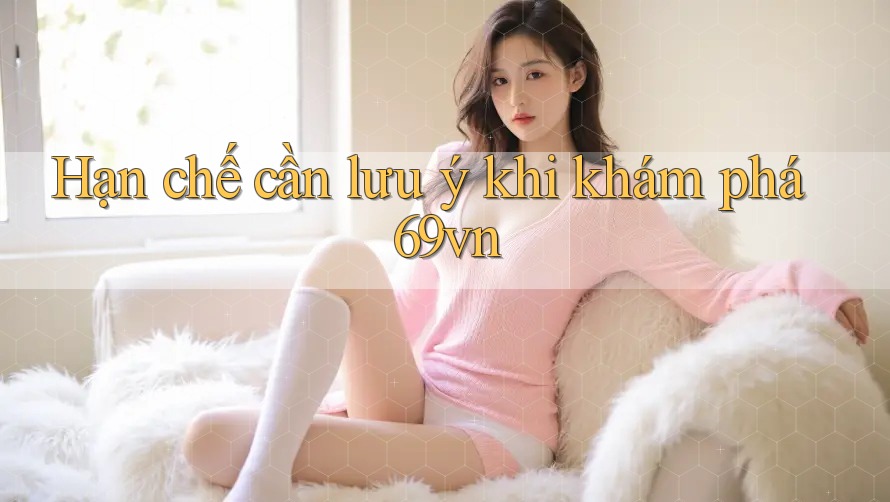 Hạn chế cần lưu ý khi khám phá 69vn