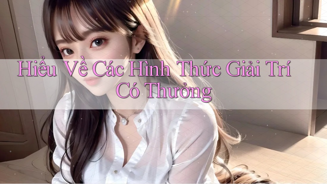 Hiểu Về Các Hình Thức Giải Trí Có Thưởng Hiểu Về Các Hình Thức Giải Trí Có Thưởng