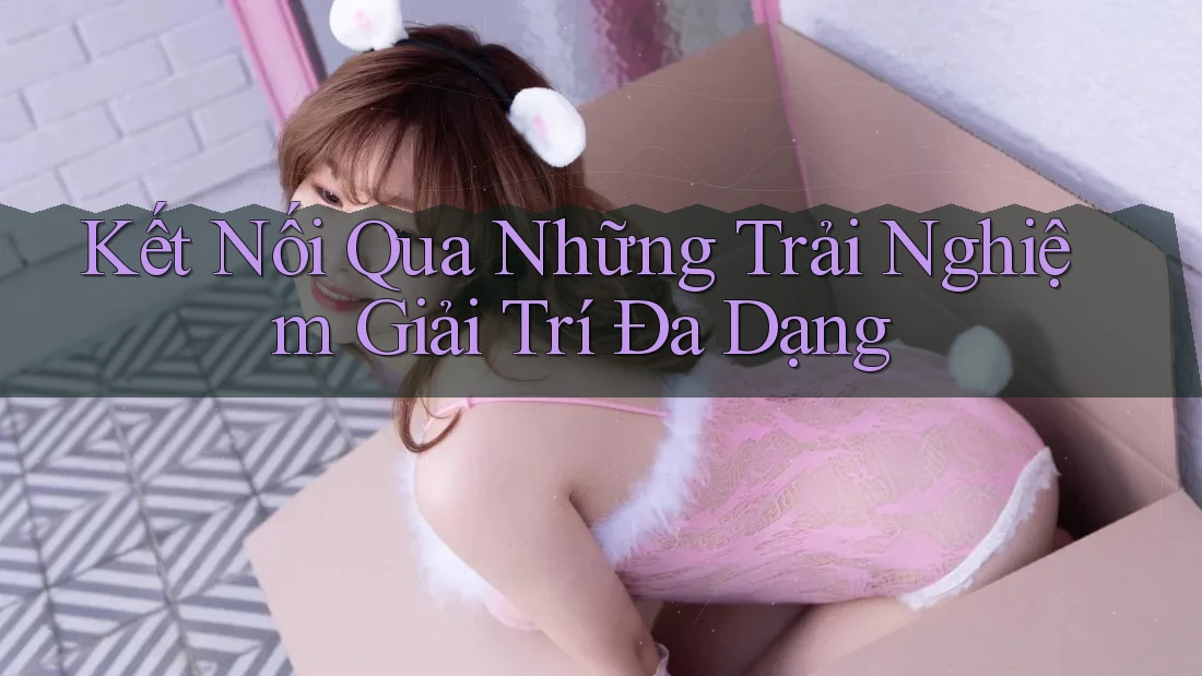 Kết Nối Qua Những Trải Nghiệm Giải Trí Đa Dạng