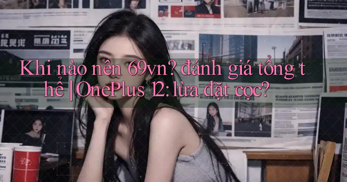 Khi nào nên 69vn đánh giá tổng thể OnePlus 12 lừa đặt cọc