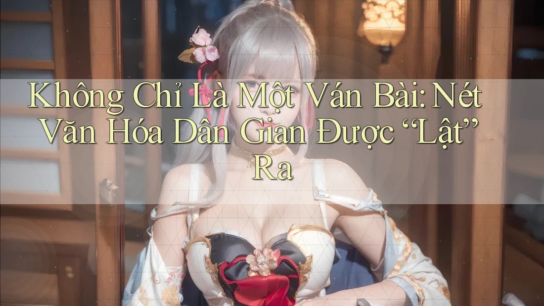 Không Chỉ Là Một Ván Bài: Nét Văn Hóa Dân Gian Được “Lật” Ra Không Chỉ Là Một Ván Bài: Nét Văn Hóa Dân Gian Được “Lật” Ra