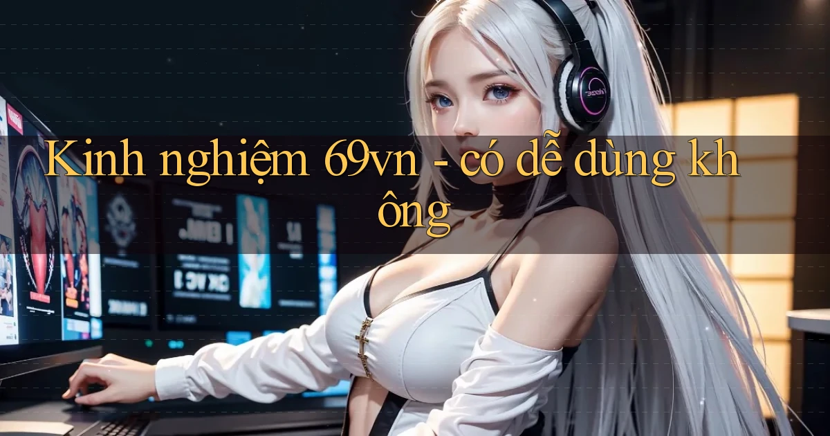 Kinh nghiệm 69vn   có dễ dùng không