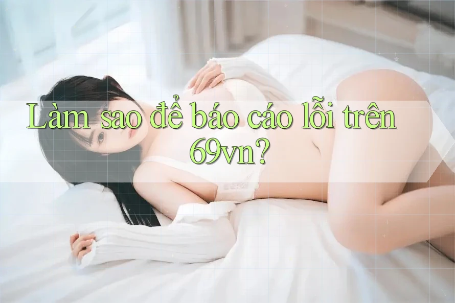 Làm sao để báo cáo lỗi trên 69vn? Làm sao để báo cáo lỗi trên 69vn?