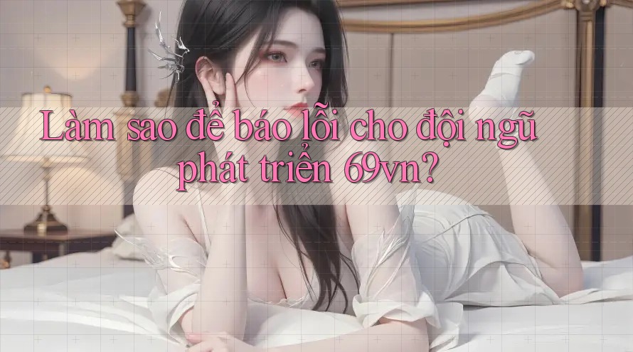 Làm sao để báo lỗi cho đội ngũ phát triển 69vn?