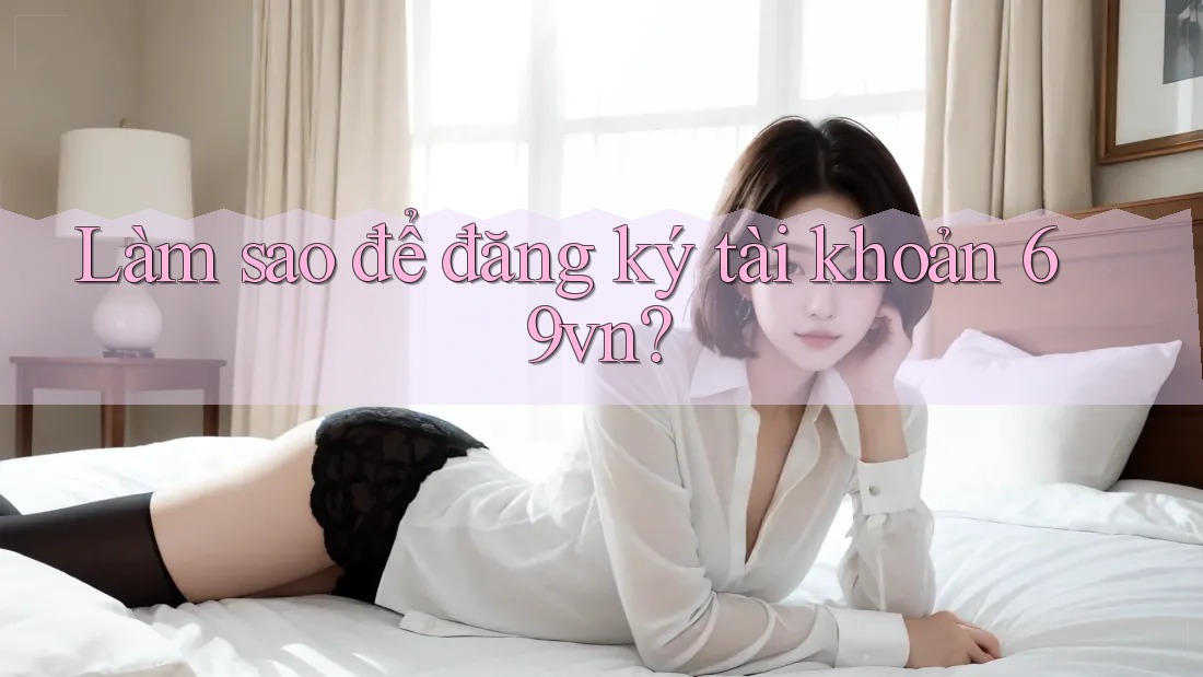 Làm sao để đăng ký tài khoản 69vn?