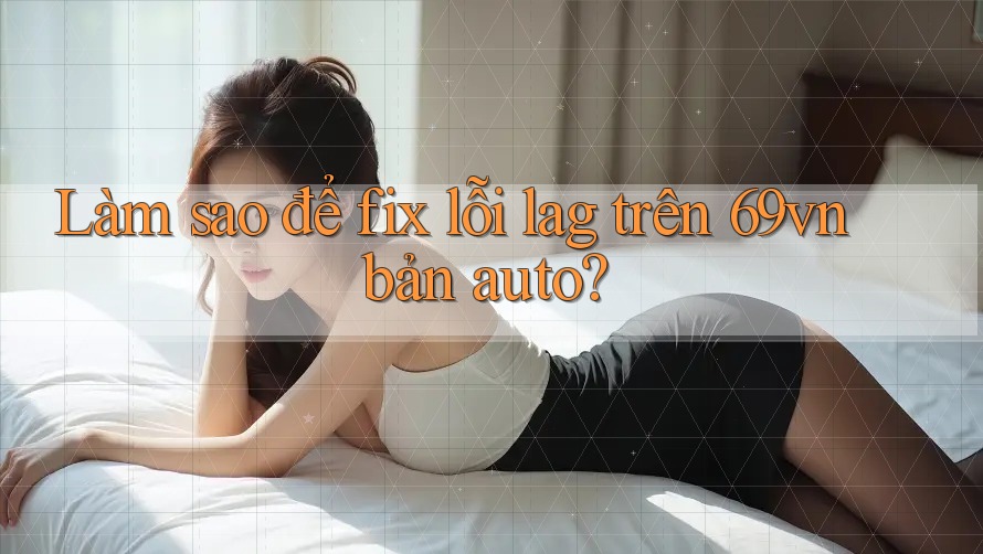 Làm sao để fix lỗi lag trên 69vn bản auto?