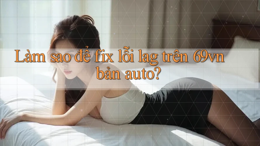 Làm sao để fix lỗi lag trên 69vn bản auto?