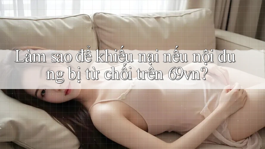 Làm sao để khiếu nại nếu nội dung bị từ chối trên 69vn?