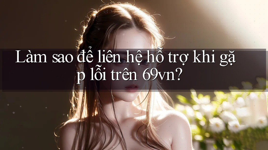 Làm sao để liên hệ hỗ trợ khi gặp lỗi trên 69vn? Làm sao để liên hệ hỗ trợ khi gặp lỗi trên 69vn?