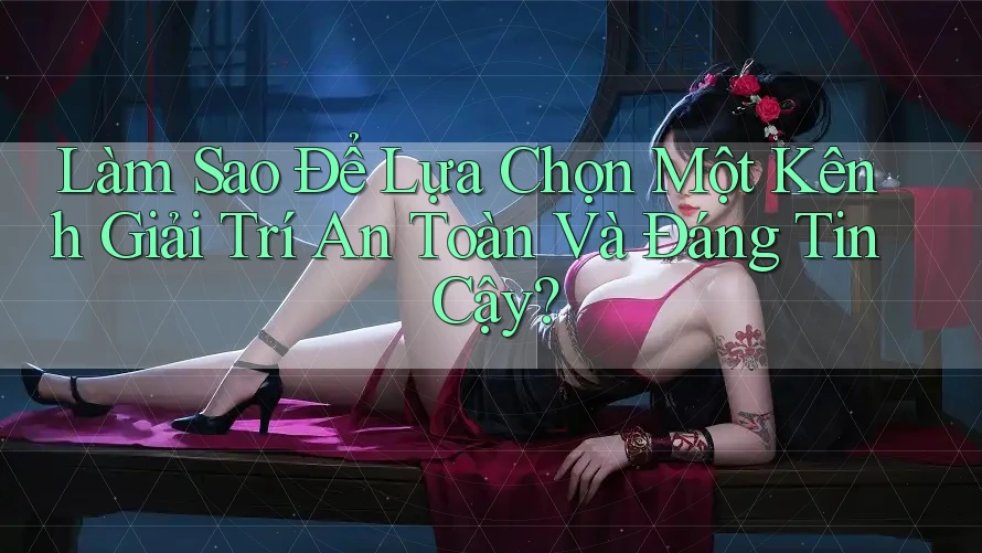 Làm Sao Để Lựa Chọn Một Kênh Giải Trí An Toàn Và Đáng Tin Cậy? Làm Sao Để Lựa Chọn Một Kênh Giải Trí An Toàn Và Đáng Tin Cậy?