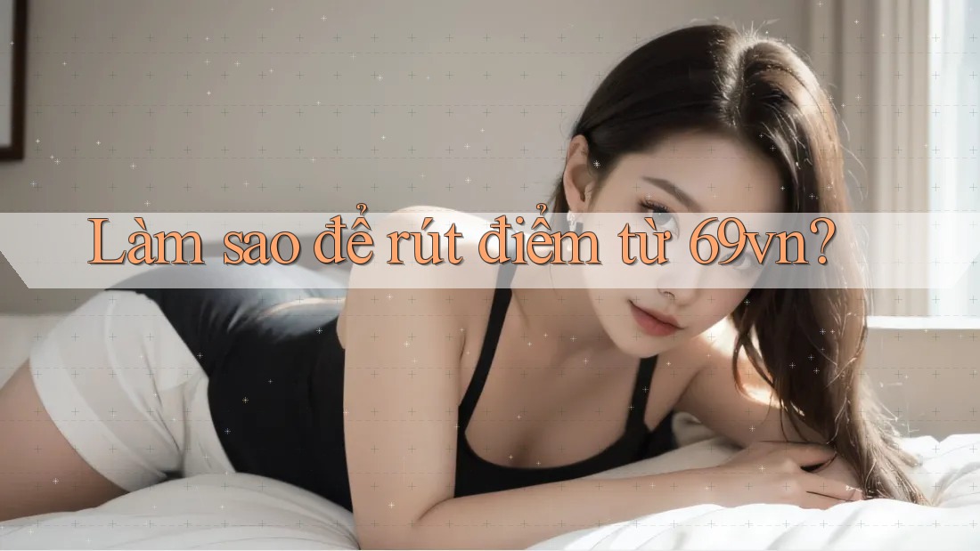 Làm sao để rút điểm từ 69vn? Làm sao để rút điểm từ 69vn?