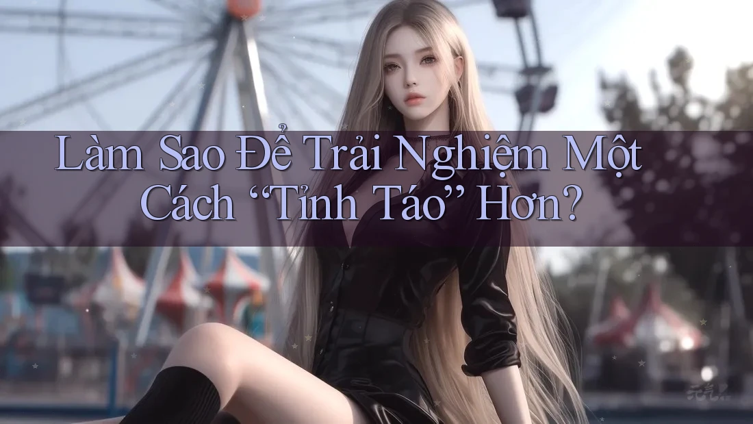 Làm Sao Để Trải Nghiệm Một Cách “Tỉnh Táo” Hơn? Làm Sao Để Trải Nghiệm Một Cách “Tỉnh Táo” Hơn?