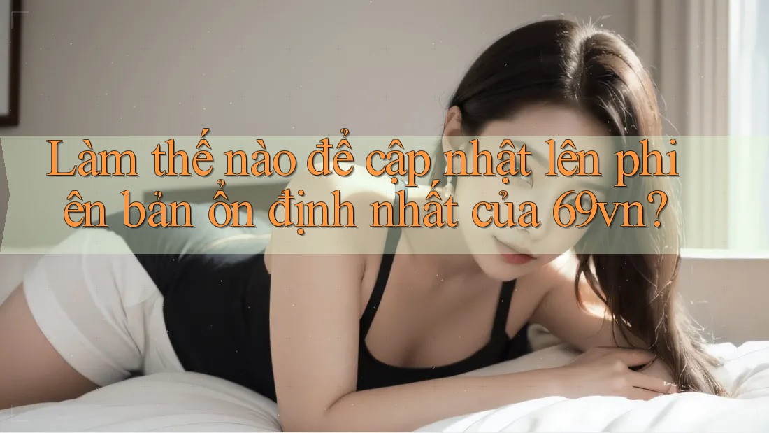 Làm thế nào để cập nhật lên phiên bản ổn định nhất của 69vn? Làm thế nào để cập nhật lên phiên bản ổn định nhất của 69vn?