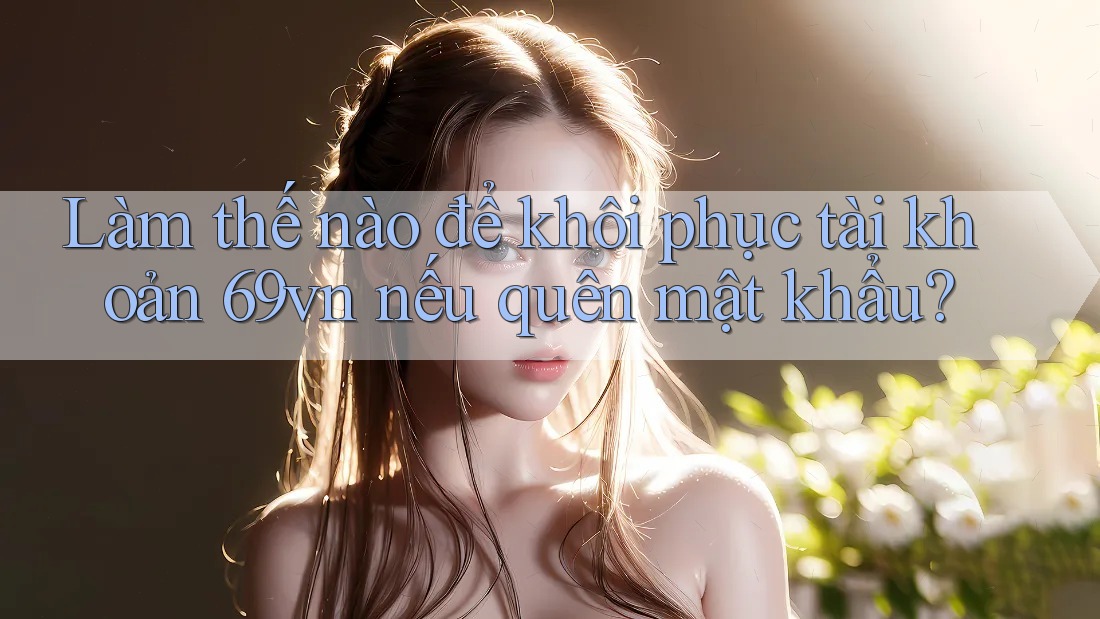 Làm thế nào để khôi phục tài khoản 69vn nếu quên mật khẩu?