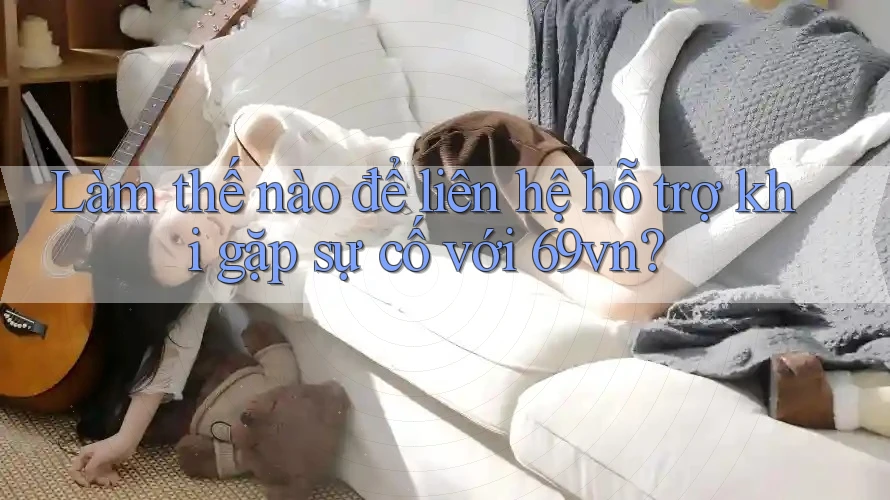 Làm thế nào để liên hệ hỗ trợ khi gặp sự cố với 69vn?