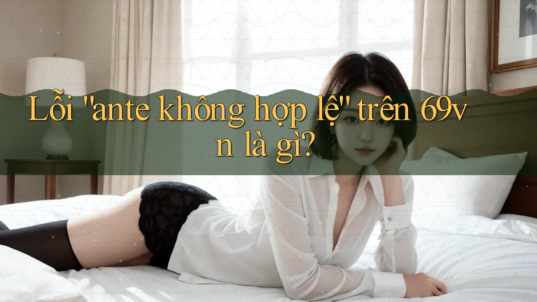 Lỗi “ante không hợp lệ” trên 69vn là gì?