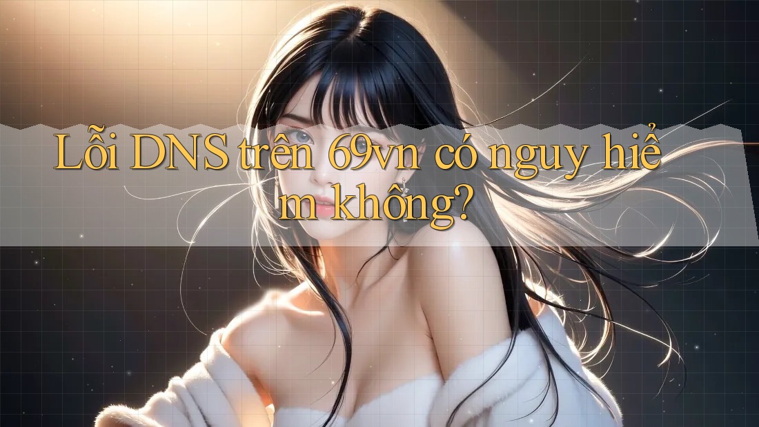 Lỗi DNS trên 69vn có nguy hiểm không?