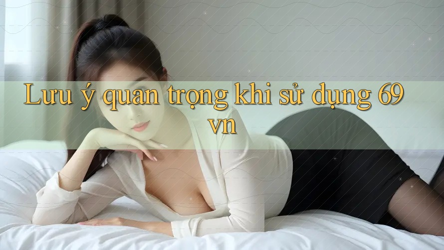 Lưu ý quan trọng khi sử dụng 69vn
