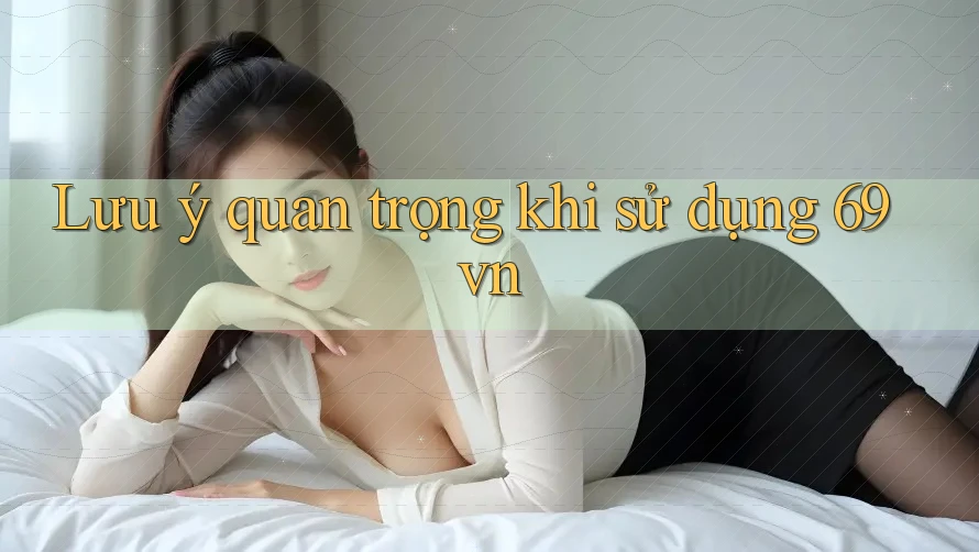 Lưu ý quan trọng khi sử dụng 69vn